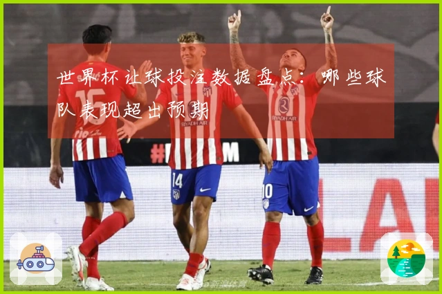 世界杯让球投注数据盘点：哪些球队表现超出预期