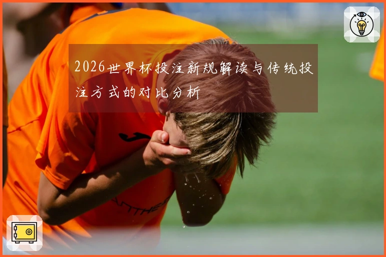 2026世界杯投注新规解读与传统投注方式的对比分析