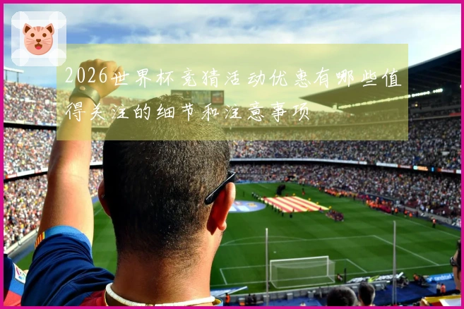 2026世界杯竞猜活动优惠有哪些值得关注的细节和注意事项