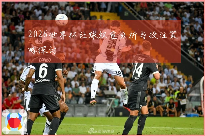 2026世界杯让球权重分析与投注策略探讨
