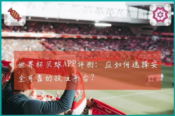 世界杯买球APP评测：应如何选择安全可靠的投注平台？
