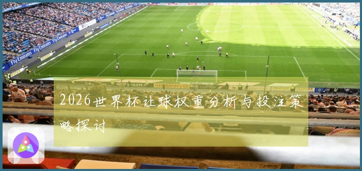 2026世界杯让球权重分析与投注策略探讨