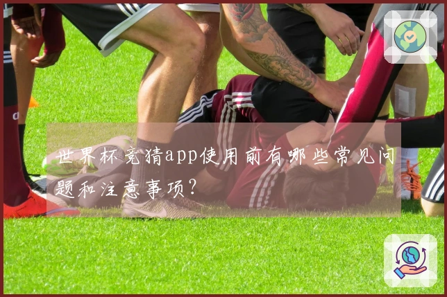 世界杯竞猜app使用前有哪些常见问题和注意事项？