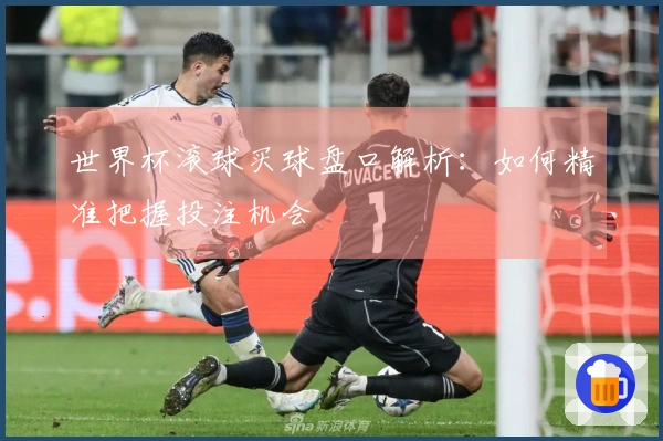 世界杯滚球买球盘口解析：如何精准把握投注机会
