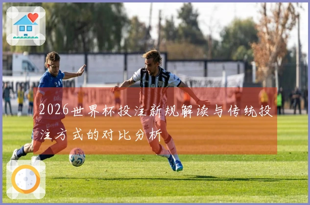 2026世界杯投注新规解读与传统投注方式的对比分析