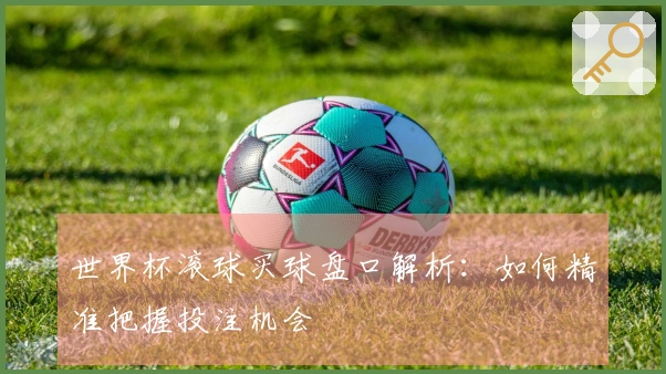 世界杯滚球买球盘口解析：如何精准把握投注机会