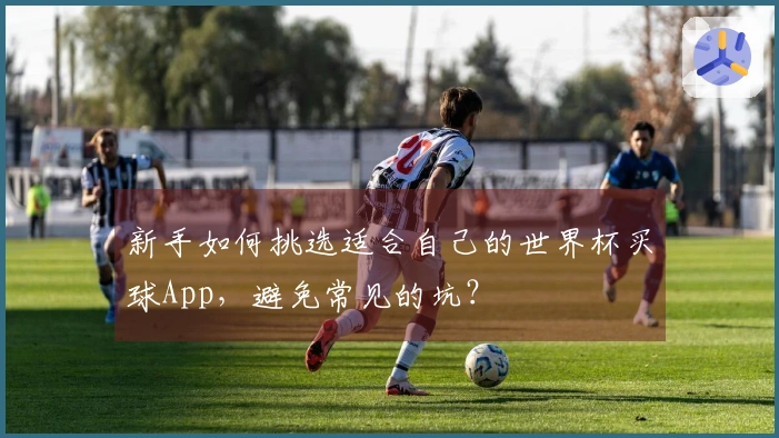 新手如何挑选适合自己的世界杯买球App，避免常见的坑？